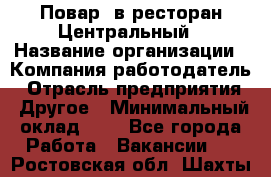 Повар. в ресторан Центральный › Название организации ­ Компания-работодатель › Отрасль предприятия ­ Другое › Минимальный оклад ­ 1 - Все города Работа » Вакансии   . Ростовская обл.,Шахты г.
